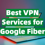 Best VPN Services for Google Fiber